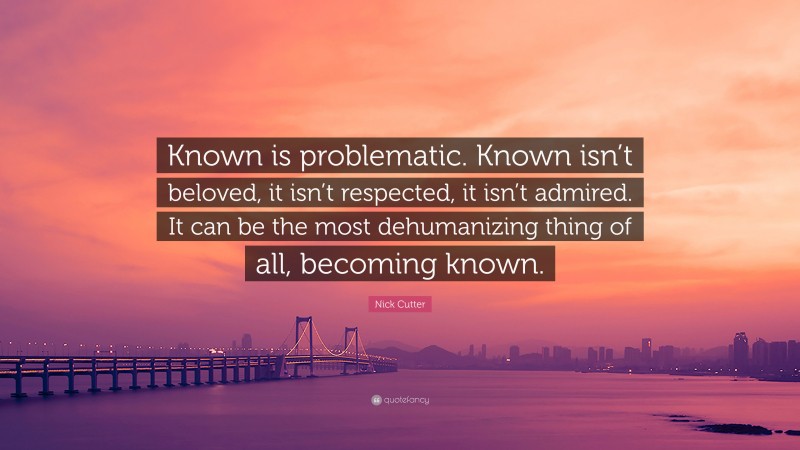 Nick Cutter Quote: “Known is problematic. Known isn’t beloved, it isn’t respected, it isn’t admired. It can be the most dehumanizing thing of all, becoming known.”
