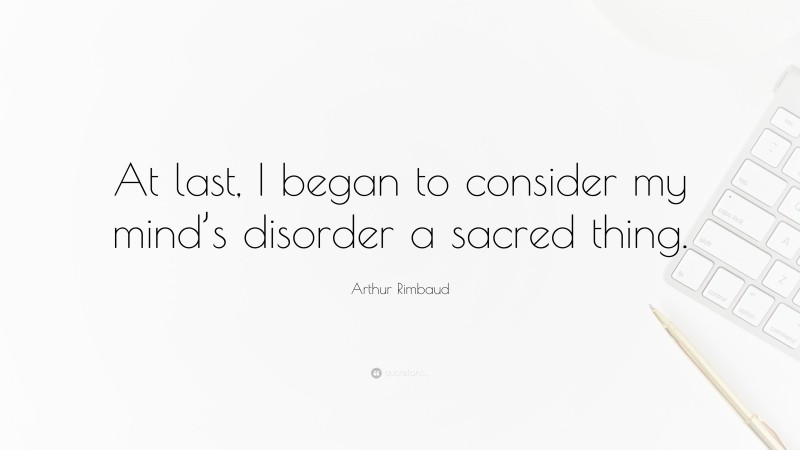 Arthur Rimbaud Quote: “At last, I began to consider my mind’s disorder a sacred thing.”
