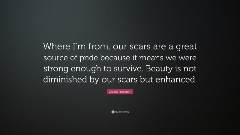 Chiara Forestieri Quote: “Where I’m from, our scars are a great source of pride because it means we were strong enough to survive. Beauty is not diminished by our scars but enhanced.”