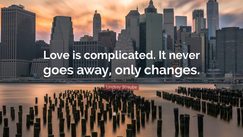 Lindsay Straube Quote: “Love is complicated. It never goes away, only changes.”