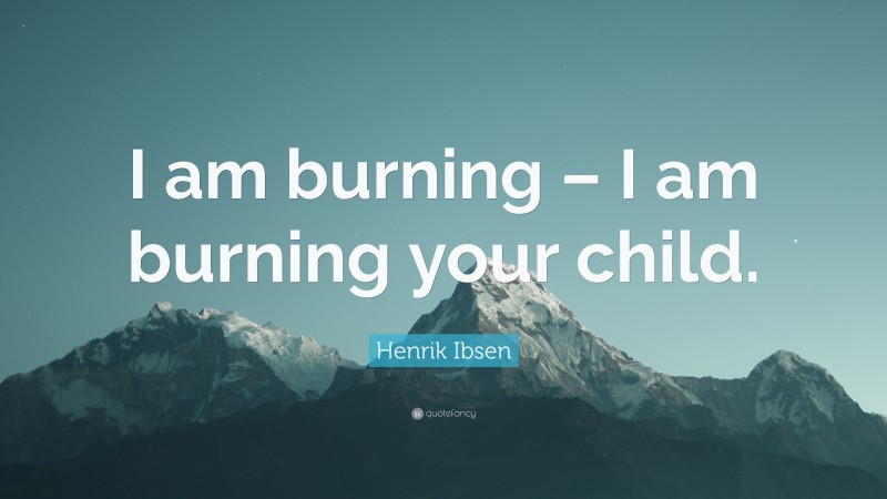 Henrik Ibsen Quote: “I am burning – I am burning your child.”