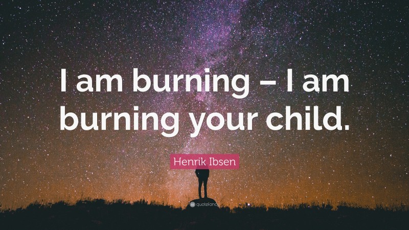 Henrik Ibsen Quote: “I am burning – I am burning your child.”
