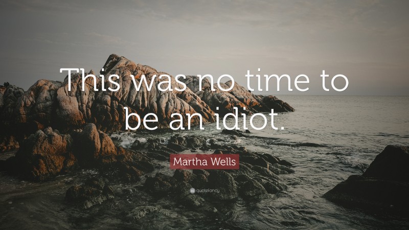 Martha Wells Quote: “This was no time to be an idiot.”