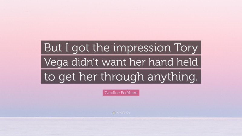 Caroline Peckham Quote: “But I got the impression Tory Vega didn’t want her hand held to get her through anything.”
