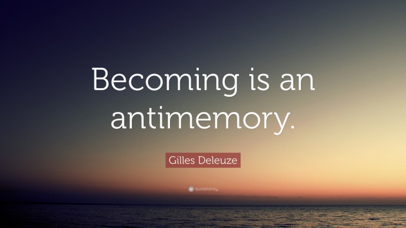 Gilles Deleuze Quote: “Becoming is an antimemory.”