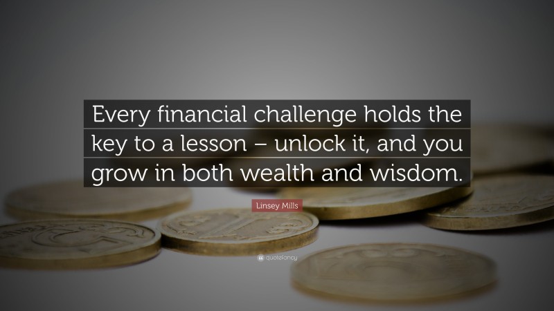 Linsey Mills Quote: “Every financial challenge holds the key to a lesson – unlock it, and you grow in both wealth and wisdom.”
