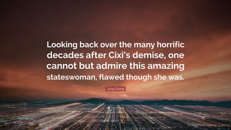 Jung Chang Quote: “Looking back over the many horrific decades after Cixi’s demise, one cannot but admire this amazing stateswoman, flawed though she was.”