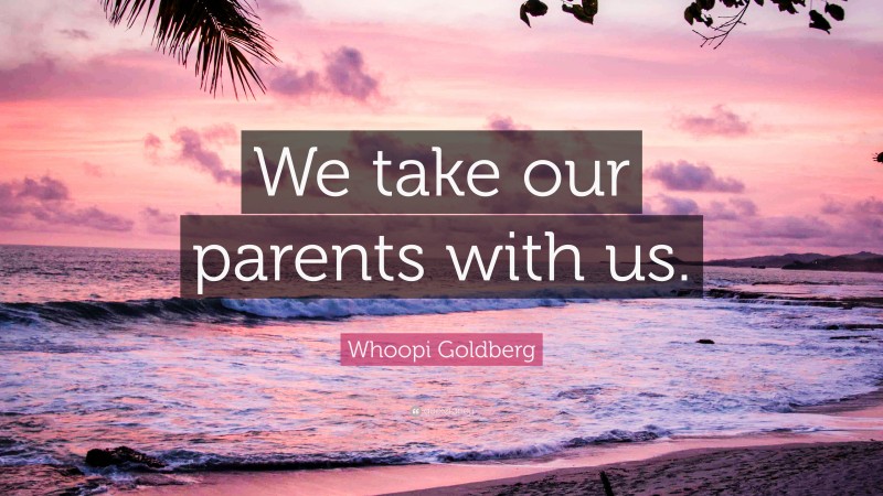 Whoopi Goldberg Quote: “We take our parents with us.”