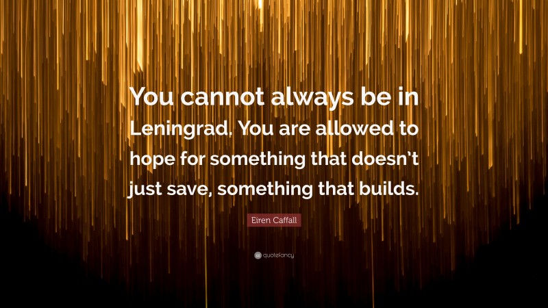 Eiren Caffall Quote: “You cannot always be in Leningrad. You are allowed to hope for something that doesn’t just save, something that builds.”