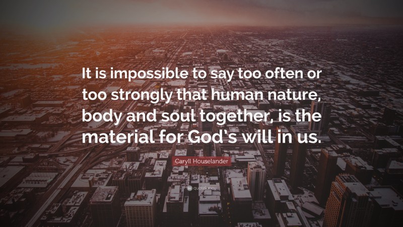 Caryll Houselander Quote: “It is impossible to say too often or too strongly that human nature, body and soul together, is the material for God’s will in us.”