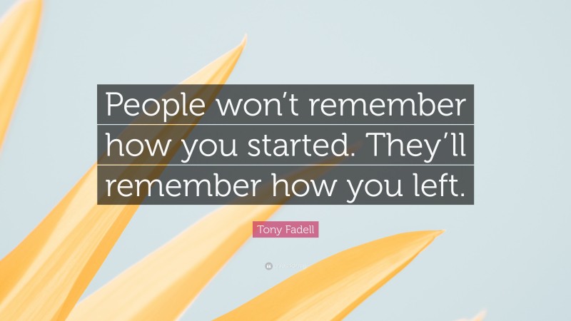 Tony Fadell Quote: “People won’t remember how you started. They’ll remember how you left.”