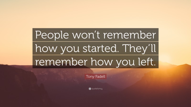 Tony Fadell Quote: “People won’t remember how you started. They’ll remember how you left.”
