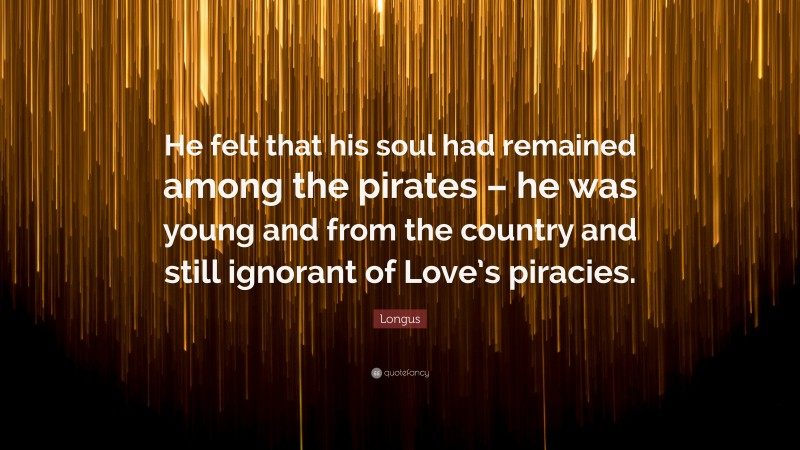 Longus Quote: “He felt that his soul had remained among the pirates – he was young and from the country and still ignorant of Love’s piracies.”