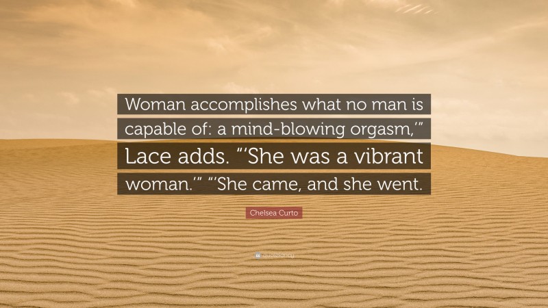 Chelsea Curto Quote: “Woman accomplishes what no man is capable of: a mind-blowing orgasm,’” Lace adds. “‘She was a vibrant woman.’” “’She came, and she went.”
