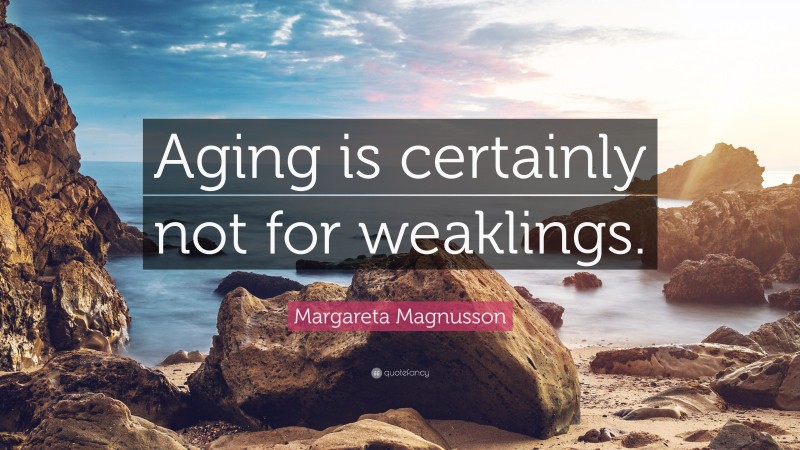 Margareta Magnusson Quote: “Aging is certainly not for weaklings.”