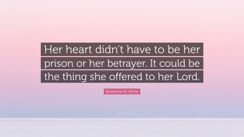 Roseanna M. White Quote: “Her heart didn’t have to be her prison or her betrayer. It could be the thing she offered to her Lord.”