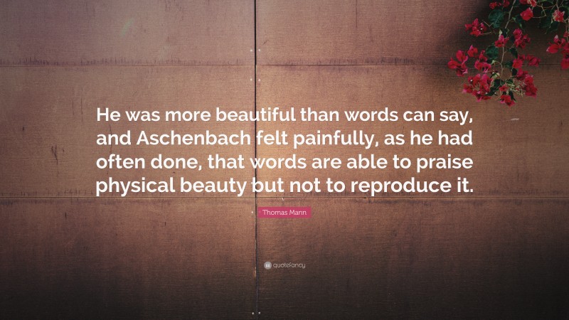 Thomas Mann Quote: “He was more beautiful than words can say, and Aschenbach felt painfully, as he had often done, that words are able to praise physical beauty but not to reproduce it.”