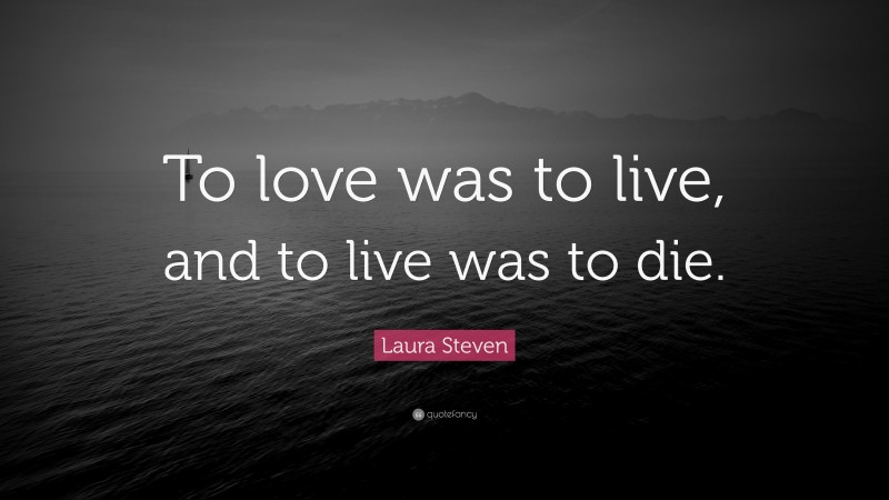 Laura Steven Quote: “To love was to live, and to live was to die.”