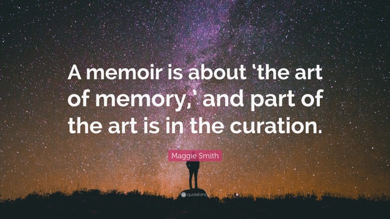 Maggie Smith Quote: “A memoir is about ‘the art of memory,’ and part of the art is in the curation.”