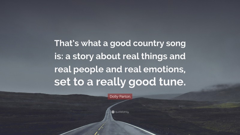 Dolly Parton Quote: “That’s what a good country song is: a story about real things and real people and real emotions, set to a really good tune.”