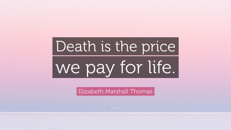 Elizabeth Marshall Thomas Quote: “Death is the price we pay for life.”