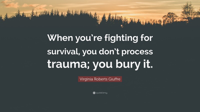 Virginia Roberts Giuffre Quote: “When you’re fighting for survival, you don’t process trauma; you bury it.”