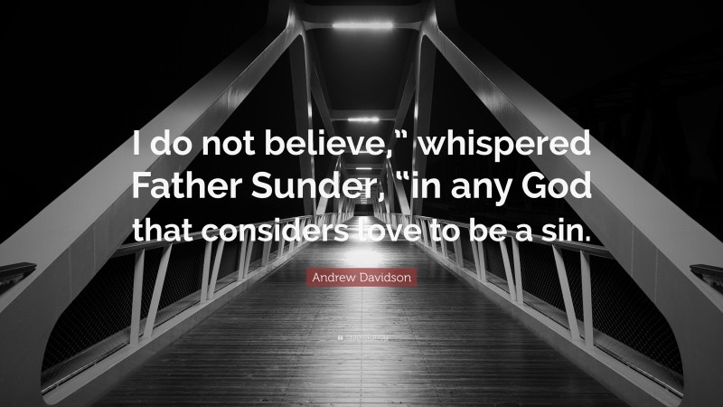 Andrew Davidson Quote: “I do not believe,” whispered Father Sunder, “in any God that considers love to be a sin.”