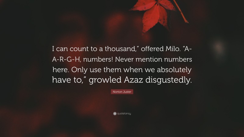 Norton Juster Quote: “I can count to a thousand,” offered Milo. “A-A-R-G-H, numbers! Never mention numbers here. Only use them when we absolutely have to,” growled Azaz disgustedly.”