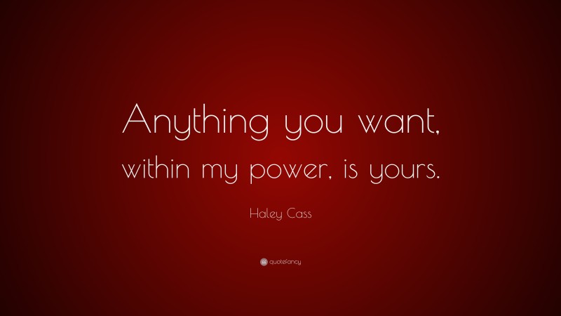 Haley Cass Quote: “Anything you want, within my power, is yours.”
