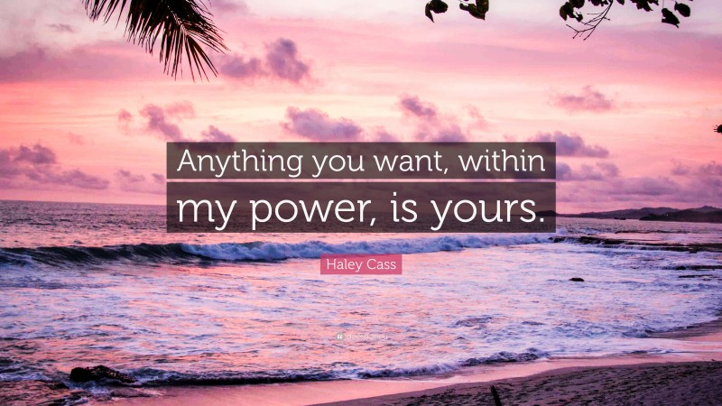 Haley Cass Quote: “Anything you want, within my power, is yours.”
