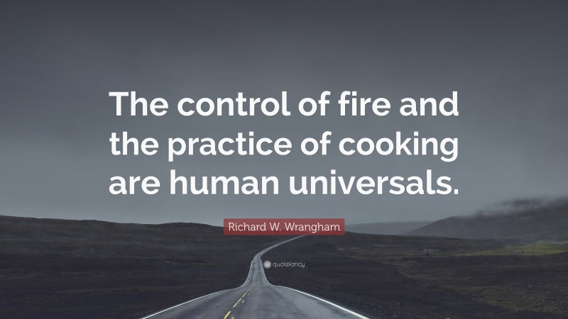 Richard W. Wrangham Quote: “The control of fire and the practice of cooking are human universals.”