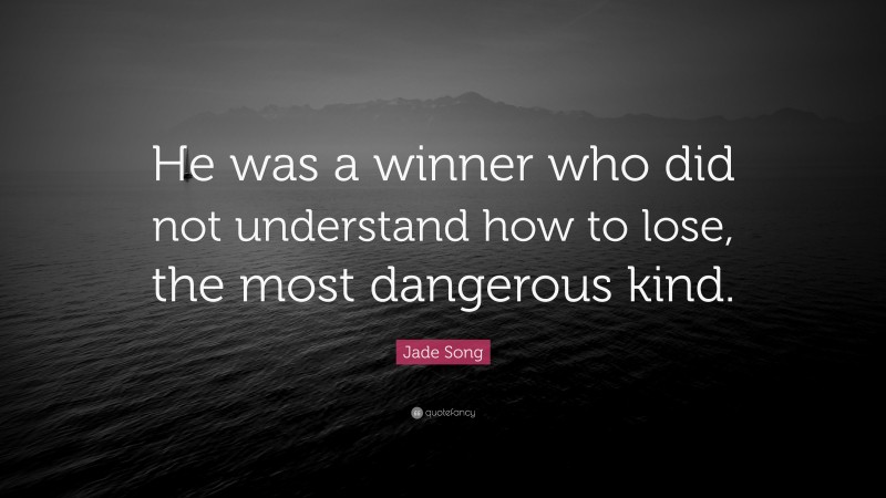 Jade Song Quote: “He was a winner who did not understand how to lose, the most dangerous kind.”
