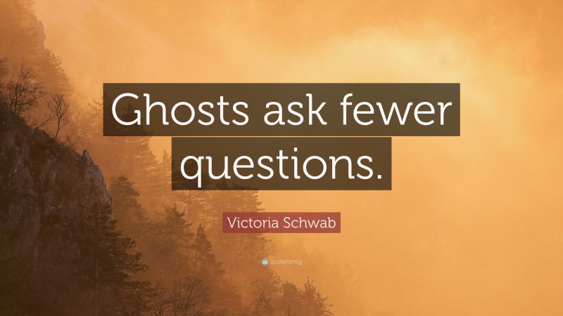 Victoria Schwab Quote: “Ghosts ask fewer questions.”