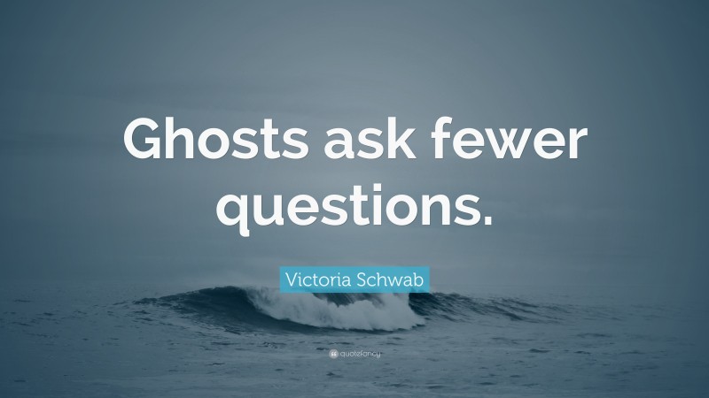 Victoria Schwab Quote: “Ghosts ask fewer questions.”