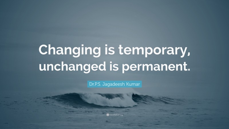 Dr.P.S. Jagadeesh Kumar Quote: “Changing is temporary, unchanged is permanent.”