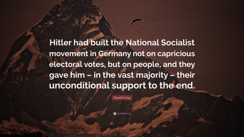 David Irving Quote: “Hitler had built the National Socialist movement in Germany not on capricious electoral votes, but on people, and they gave him – in the vast majority – their unconditional support to the end.”
