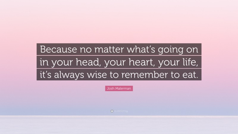 Josh Malerman Quote: “Because no matter what’s going on in your head, your heart, your life, it’s always wise to remember to eat.”