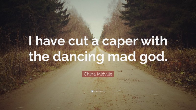 China Miéville Quote: “I have cut a caper with the dancing mad god.”