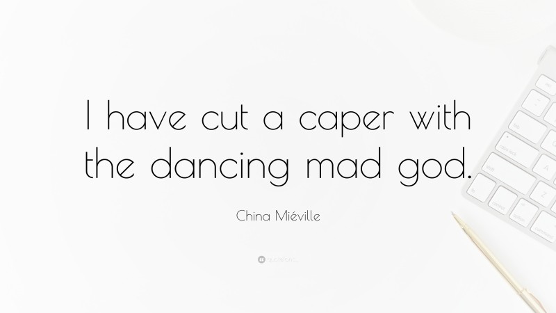 China Miéville Quote: “I have cut a caper with the dancing mad god.”