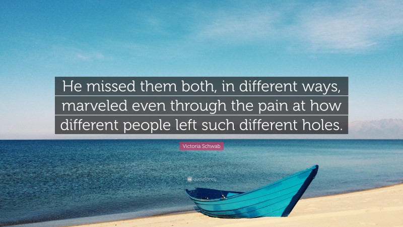 Victoria Schwab Quote: “He missed them both, in different ways, marveled even through the pain at how different people left such different holes.”