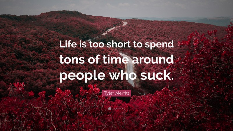Tyler Merritt Quote: “Life is too short to spend tons of time around people who suck.”