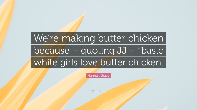 Hannah Grace Quote: “We’re making butter chicken because – quoting JJ – “basic white girls love butter chicken.”