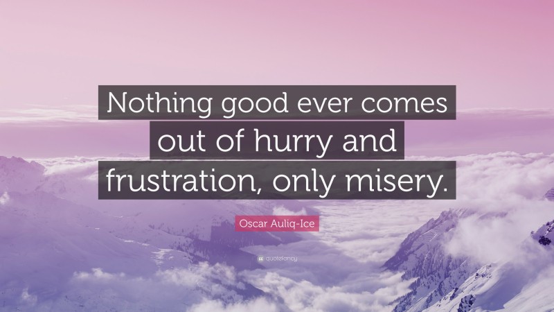Oscar Auliq-Ice Quote: “Nothing good ever comes out of hurry and frustration, only misery.”