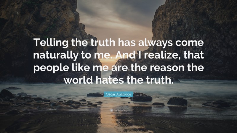 Oscar Auliq-Ice Quote: “Telling the truth has always come naturally to me. And I realize, that people like me are the reason the world hates the truth.”