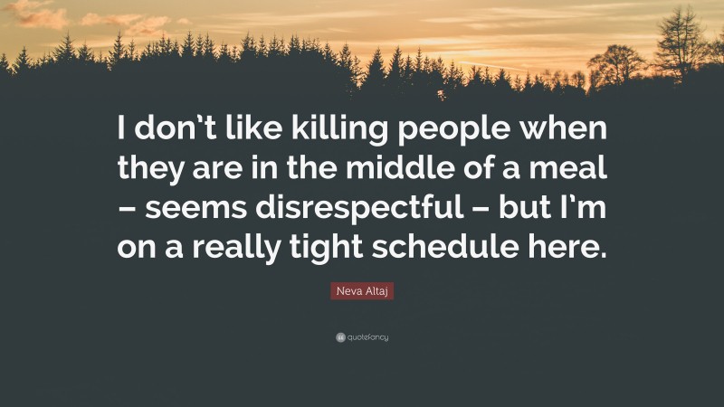 Neva Altaj Quote: “I don’t like killing people when they are in the middle of a meal – seems disrespectful – but I’m on a really tight schedule here.”