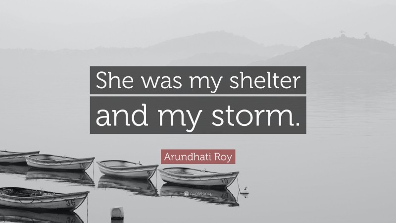 Arundhati Roy Quote: “She was my shelter and my storm.”