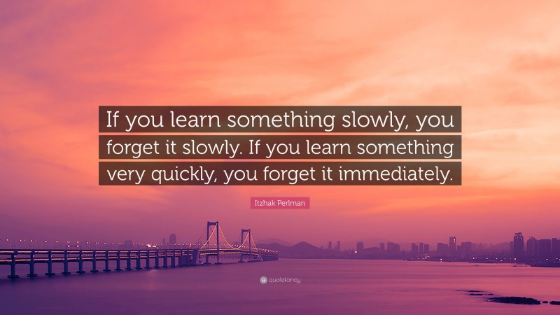 Itzhak Perlman Quote: “If you learn something slowly, you forget it slowly. If you learn something very quickly, you forget it immediately.”