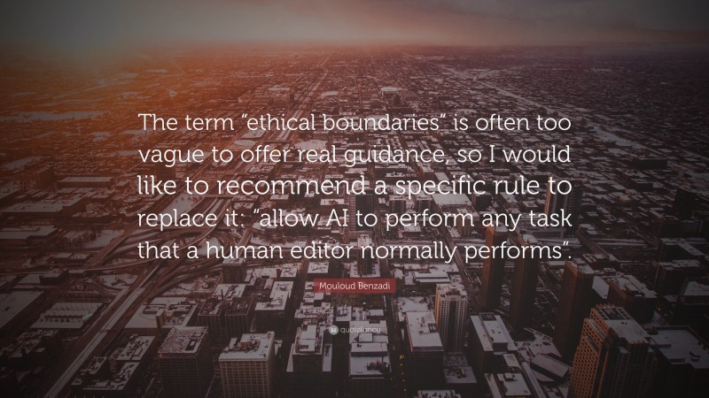 Mouloud Benzadi Quote: “The term “ethical boundaries” is often too vague to offer real guidance, so I would like to recommend a specific rule to replace it: “allow AI to perform any task that a human editor normally performs”.”
