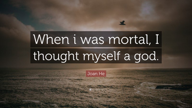 Joan He Quote: “When i was mortal, I thought myself a god.”