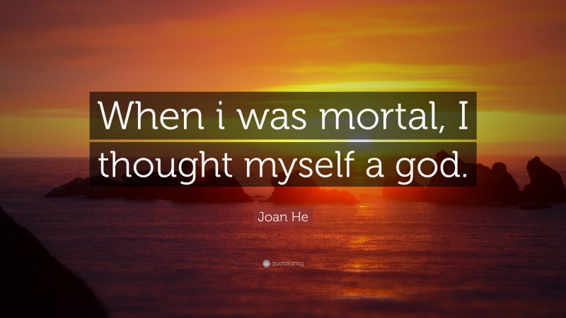 Joan He Quote: “When i was mortal, I thought myself a god.”